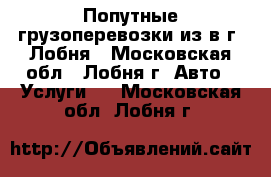 Попутные грузоперевозки из/в г. Лобня - Московская обл., Лобня г. Авто » Услуги   . Московская обл.,Лобня г.